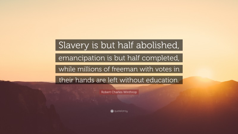 Robert Charles Winthrop Quote: “Slavery is but half abolished, emancipation is but half completed, while millions of freeman with votes in their hands are left without education.”