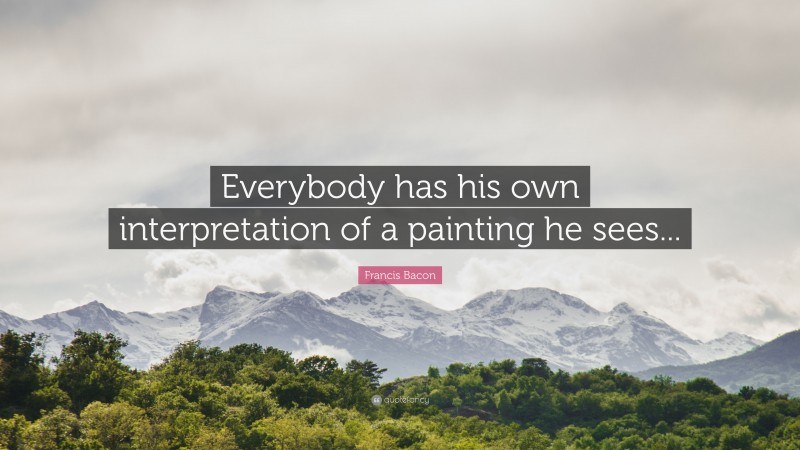 Francis Bacon Quote: “Everybody has his own interpretation of a painting he sees...”