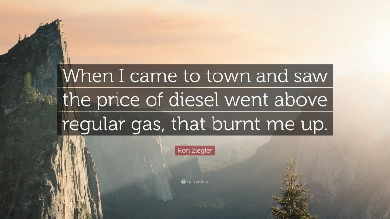 Ron Ziegler Quote: “When I came to town and saw the price of diesel went above regular gas, that burnt me up.”