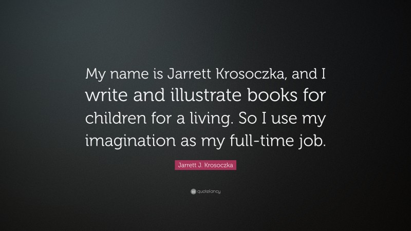 Jarrett J. Krosoczka Quote: “My name is Jarrett Krosoczka, and I write and illustrate books for children for a living. So I use my imagination as my full-time job.”