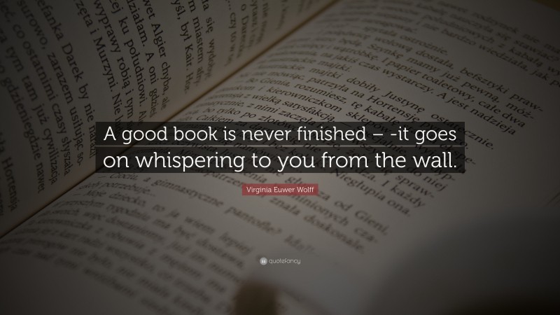 Virginia Euwer Wolff Quote: “A good book is never finished – -it goes on whispering to you from the wall.”
