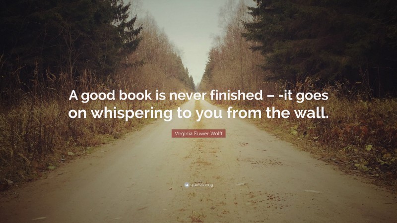 Virginia Euwer Wolff Quote: “A good book is never finished – -it goes on whispering to you from the wall.”