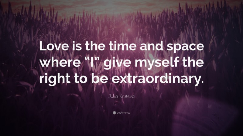 Julia Kristeva Quote: “Love is the time and space where “I” give myself the right to be extraordinary.”