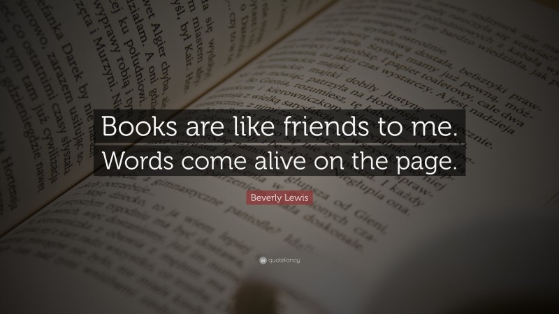 Beverly Lewis Quote: “Books are like friends to me. Words come alive on the page.”