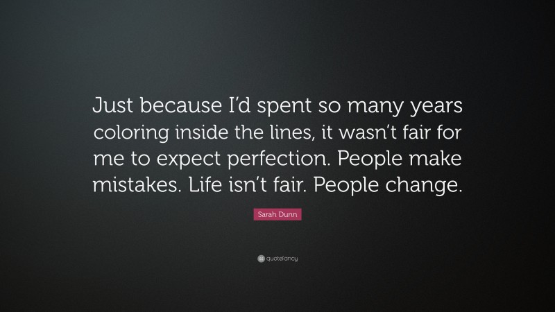 Sarah Dunn Quote: “Just because I’d spent so many years coloring inside the lines, it wasn’t fair for me to expect perfection. People make mistakes. Life isn’t fair. People change.”