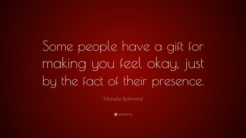 Michelle Richmond Quote: “Some people have a gift for making you feel okay, just by the fact of their presence.”
