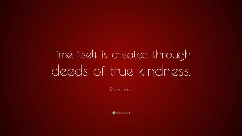 Dara Horn Quote: “Time itself is created through deeds of true kindness.”