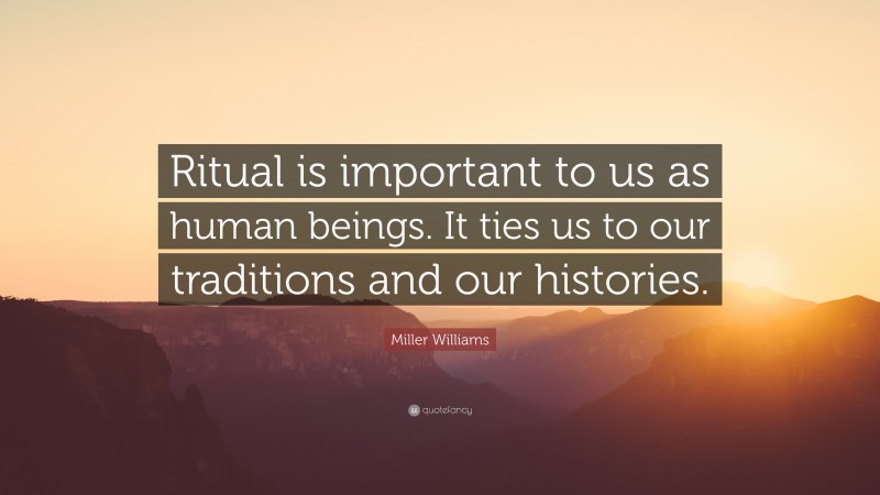 Miller Williams Quote: “Ritual is important to us as human beings. It ties us to our traditions and our histories.”