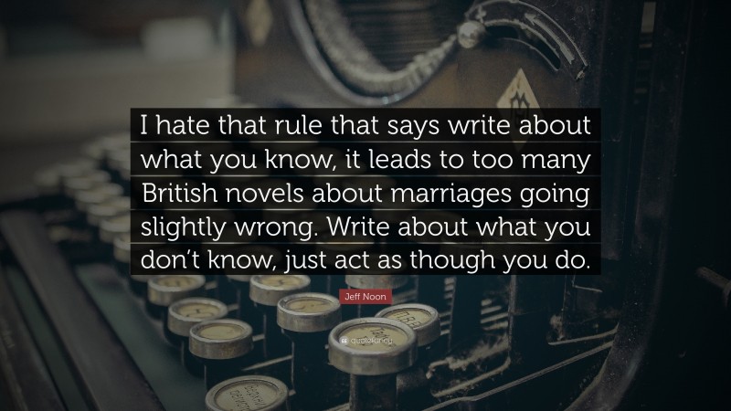 Jeff Noon Quote: “I hate that rule that says write about what you know, it leads to too many British novels about marriages going slightly wrong. Write about what you don’t know, just act as though you do.”