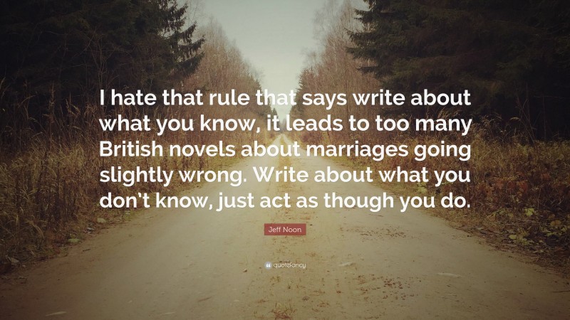 Jeff Noon Quote: “I hate that rule that says write about what you know, it leads to too many British novels about marriages going slightly wrong. Write about what you don’t know, just act as though you do.”