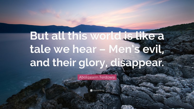 Abolqasem Ferdowsi Quote: “But all this world is like a tale we hear – Men’s evil, and their glory, disappear.”