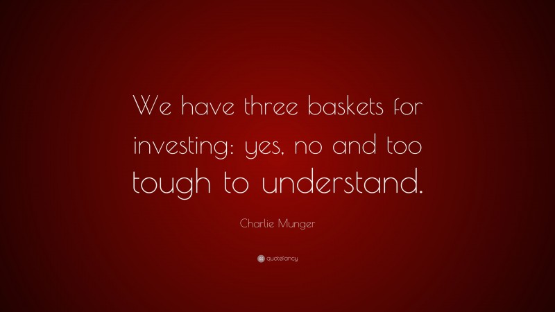 Charlie Munger Quote: “We have three baskets for investing: yes, no and too tough to understand. ”