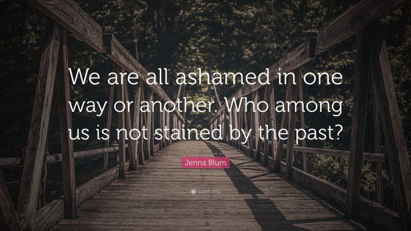 Jenna Blum Quote: “We are all ashamed in one way or another. Who among us is not stained by the past?”