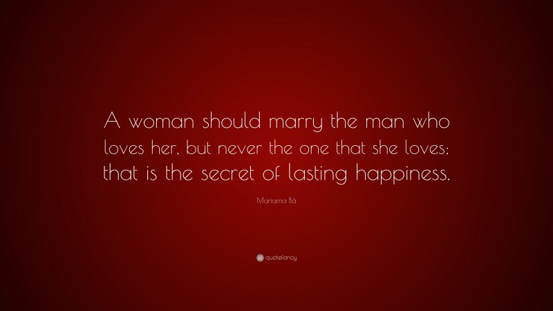 Mariama Bâ Quote: “A woman should marry the man who loves her, but never the one that she loves; that is the secret of lasting happiness.”