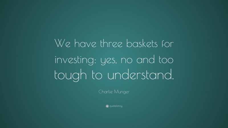 Charlie Munger Quote: “We have three baskets for investing: yes, no and too tough to understand. ”