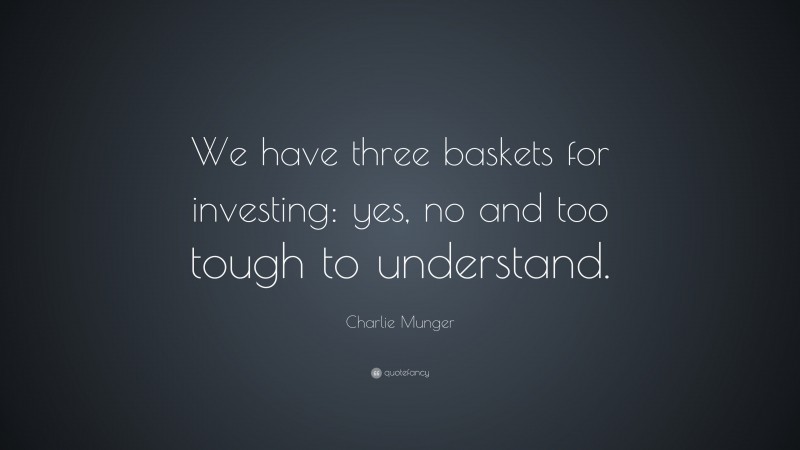 Charlie Munger Quote: “We have three baskets for investing: yes, no and too tough to understand. ”