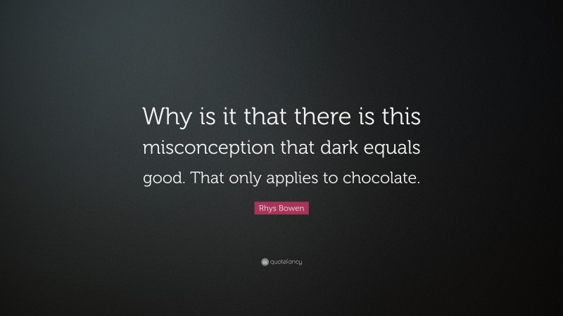 Rhys Bowen Quote: “Why is it that there is this misconception that dark equals good. That only applies to chocolate.”