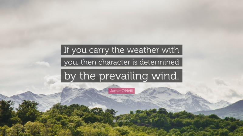 Jamie O'Neill Quote: “If you carry the weather with you, then character is determined by the prevailing wind.”