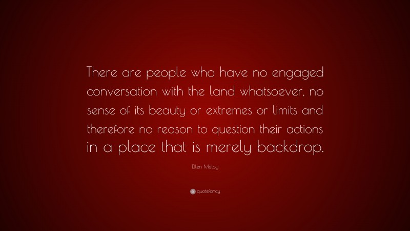 Ellen Meloy Quote: “There are people who have no engaged conversation with the land whatsoever, no sense of its beauty or extremes or limits and therefore no reason to question their actions in a place that is merely backdrop.”