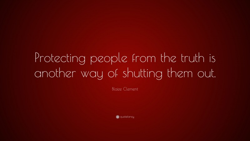 Blaize Clement Quote: “Protecting people from the truth is another way of shutting them out.”