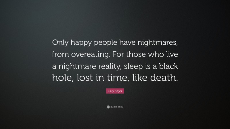 Guy Sajer Quote: “Only happy people have nightmares, from overeating. For those who live a nightmare reality, sleep is a black hole, lost in time, like death.”