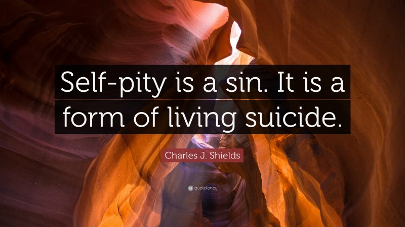 Charles J. Shields Quote: “Self-pity is a sin. It is a form of living suicide.”