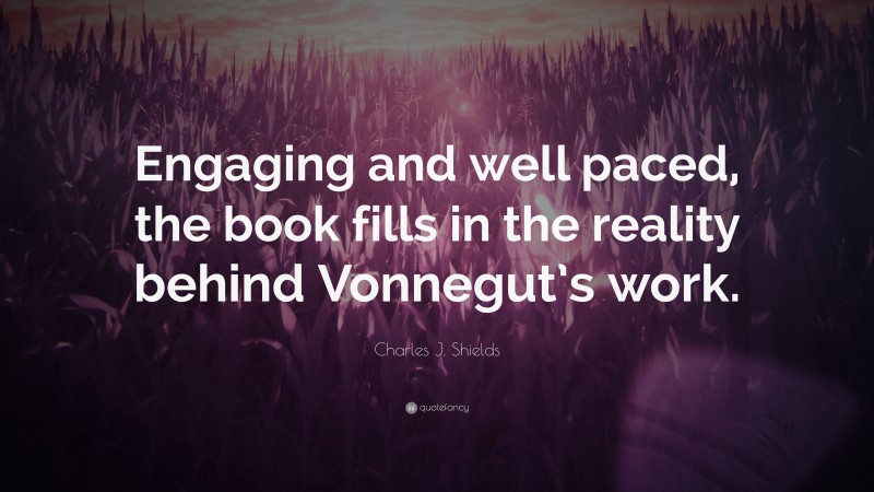 Charles J. Shields Quote: “Engaging and well paced, the book fills in the reality behind Vonnegut’s work.”