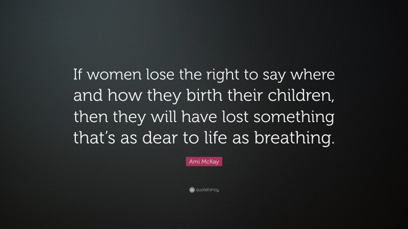 Ami McKay Quote: “If women lose the right to say where and how they birth their children, then they will have lost something that’s as dear to life as breathing.”