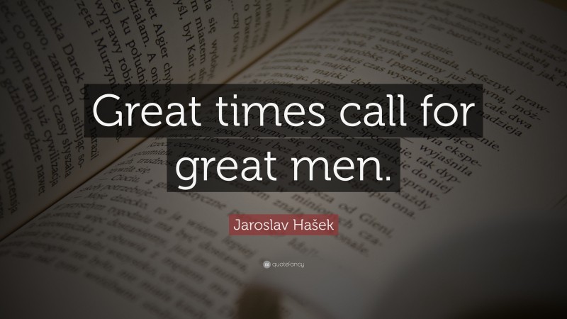 Jaroslav Hašek Quote: “Great times call for great men.”