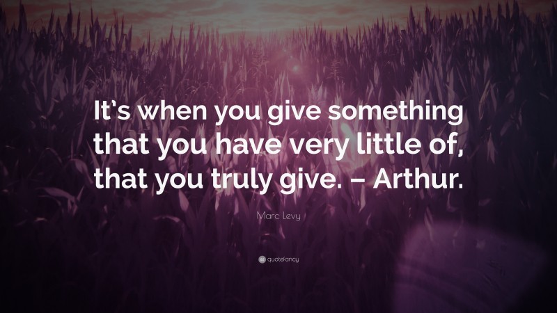 Marc Levy Quote: “It’s when you give something that you have very little of, that you truly give. – Arthur.”