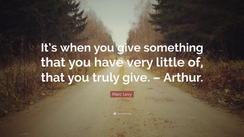 Marc Levy Quote: “It’s when you give something that you have very little of, that you truly give. – Arthur.”