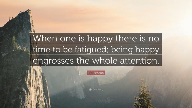 E.F. Benson Quote: “When one is happy there is no time to be fatigued; being happy engrosses the whole attention.”