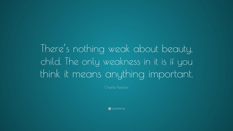 Charlie Fletcher Quote: “There’s nothing weak about beauty, child. The only weakness in it is if you think it means anything important.”