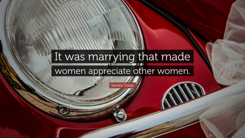 Sandra Dallas Quote: “It was marrying that made women appreciate other women.”