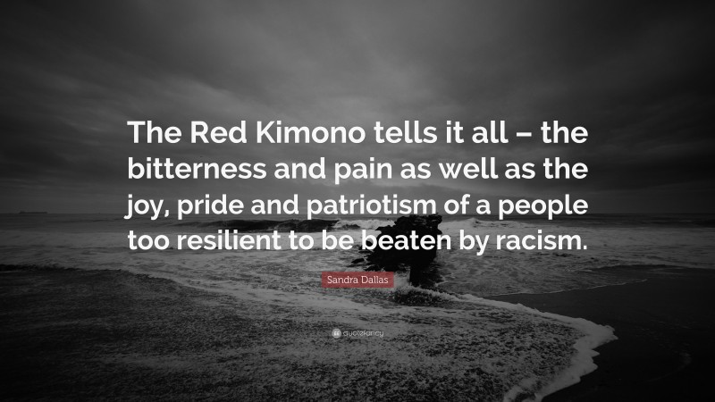 Sandra Dallas Quote: “The Red Kimono tells it all – the bitterness and pain as well as the joy, pride and patriotism of a people too resilient to be beaten by racism.”