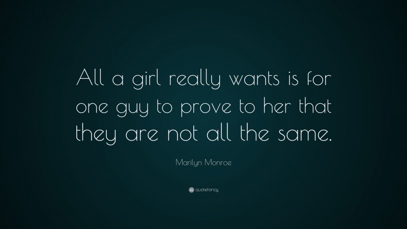 Marilyn Monroe Quote: “All a girl really wants is for one guy to prove to her that they are not all the same.”