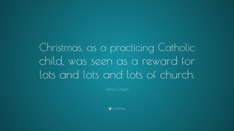 Jenny Colgan Quote: “Christmas, as a practicing Catholic child, was seen as a reward for lots and lots and lots of church.”