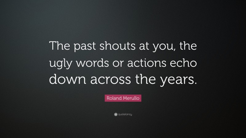 Roland Merullo Quote: “The past shouts at you, the ugly words or actions echo down across the years.”
