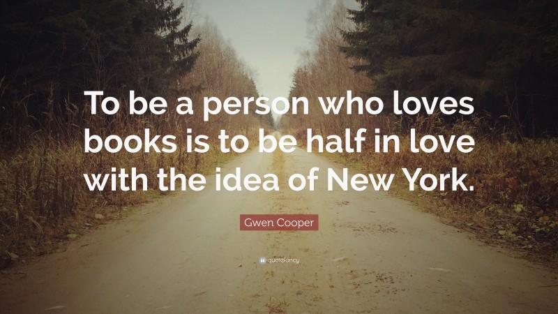 Gwen Cooper Quote: “To be a person who loves books is to be half in love with the idea of New York.”