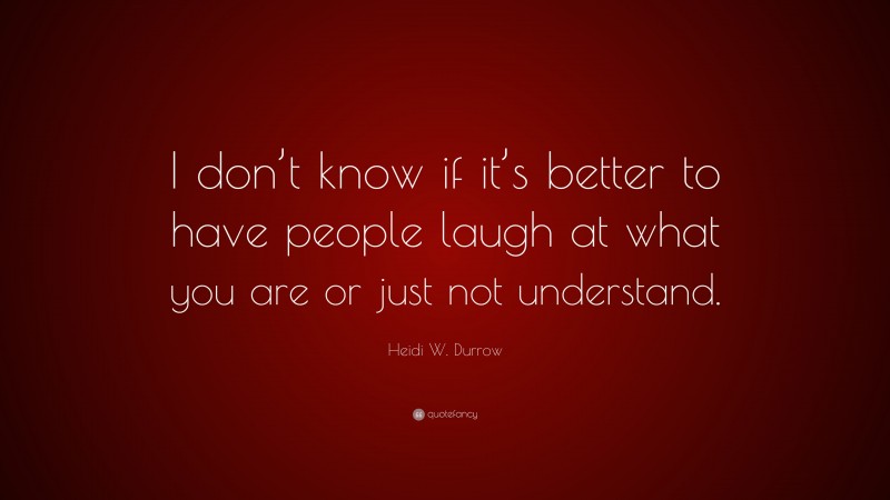 Heidi W. Durrow Quote: “I don’t know if it’s better to have people laugh at what you are or just not understand.”