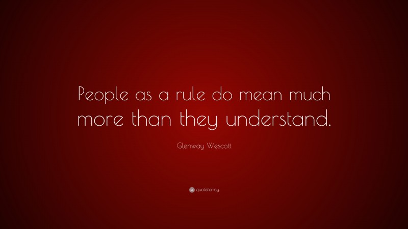 Glenway Wescott Quote: “People as a rule do mean much more than they understand.”