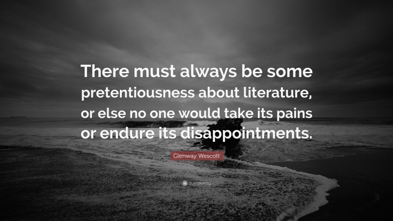 Glenway Wescott Quote: “There must always be some pretentiousness about literature, or else no one would take its pains or endure its disappointments.”