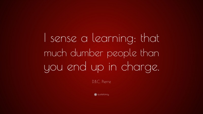 D.B.C. Pierre Quote: “I sense a learning: that much dumber people than you end up in charge.”