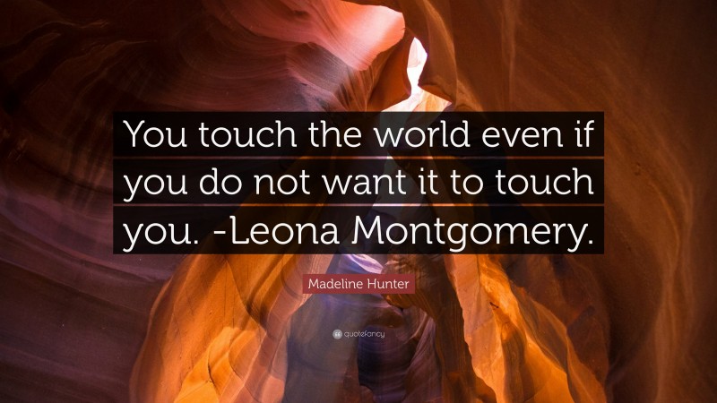 Madeline Hunter Quote: “You touch the world even if you do not want it to touch you. -Leona Montgomery.”