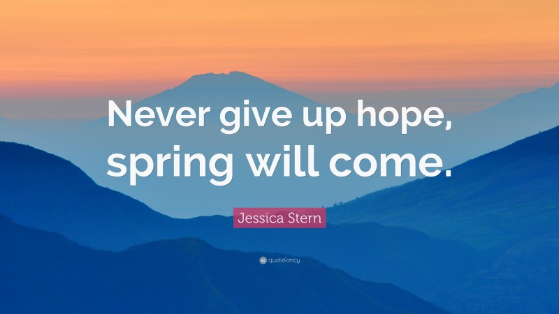 Jessica Stern Quote: “Never give up hope, spring will come.”