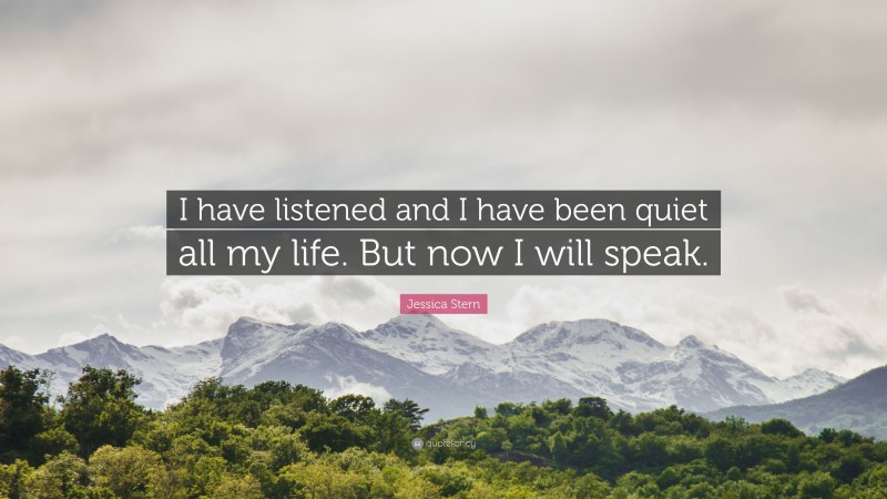 Jessica Stern Quote: “I have listened and I have been quiet all my life. But now I will speak.”