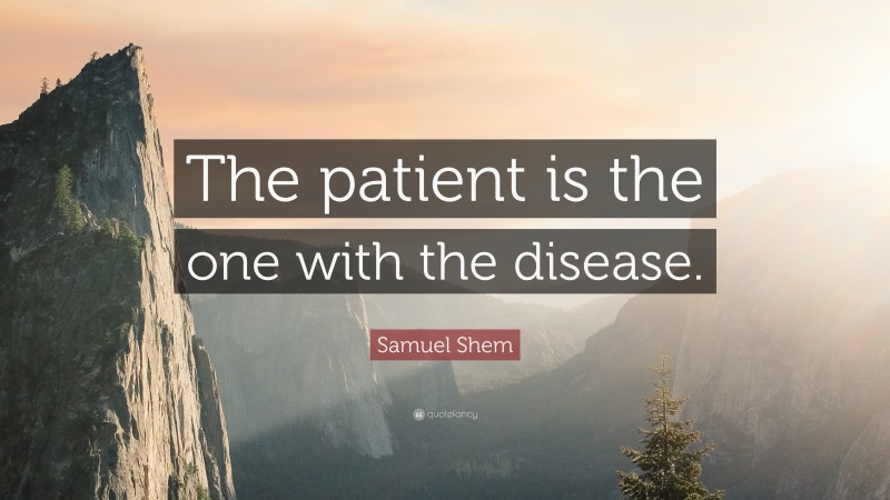 Samuel Shem Quote: “The patient is the one with the disease.”