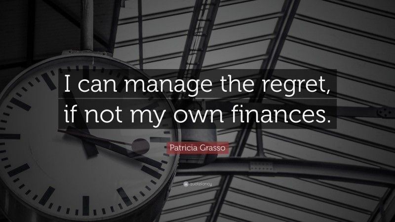 Patricia Grasso Quote: “I can manage the regret, if not my own finances.”