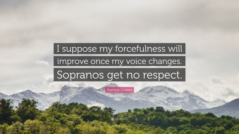 Patricia Grasso Quote: “I suppose my forcefulness will improve once my voice changes. Sopranos get no respect.”