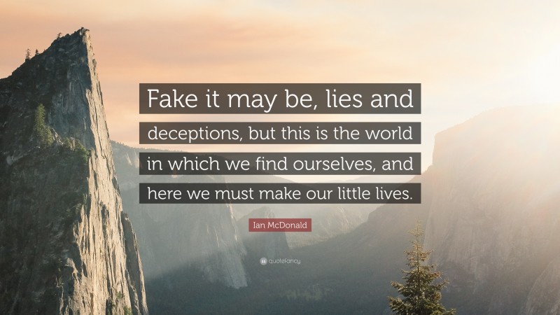 Ian McDonald Quote: “Fake it may be, lies and deceptions, but this is the world in which we find ourselves, and here we must make our little lives.”